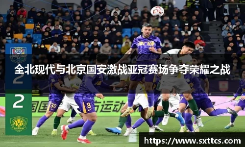 全北现代与北京国安激战亚冠赛场争夺荣耀之战