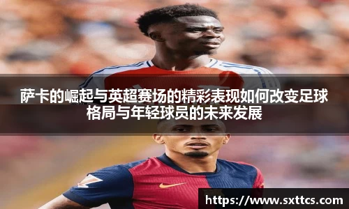 萨卡的崛起与英超赛场的精彩表现如何改变足球格局与年轻球员的未来发展