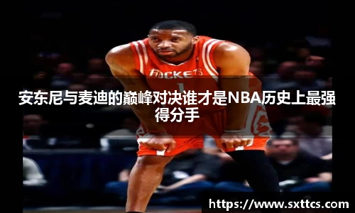 安东尼与麦迪的巅峰对决谁才是NBA历史上最强得分手