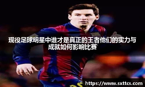 现役足球明星中谁才是真正的王者他们的实力与成就如何影响比赛