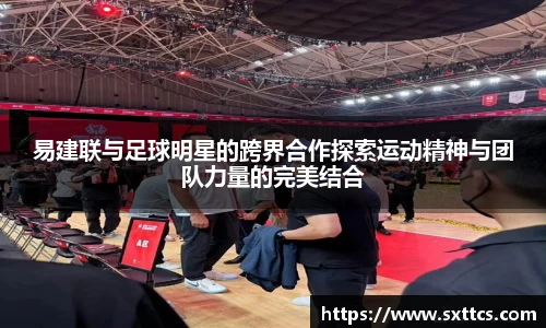 易建联与足球明星的跨界合作探索运动精神与团队力量的完美结合