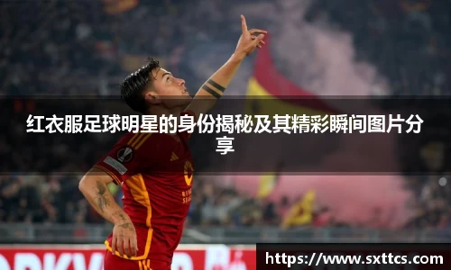 红衣服足球明星的身份揭秘及其精彩瞬间图片分享