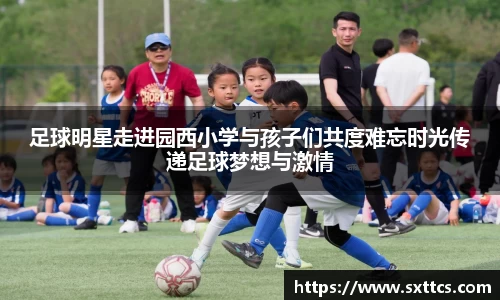 足球明星走进园西小学与孩子们共度难忘时光传递足球梦想与激情