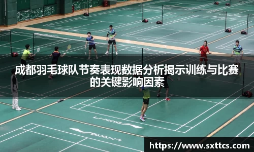 成都羽毛球队节奏表现数据分析揭示训练与比赛的关键影响因素